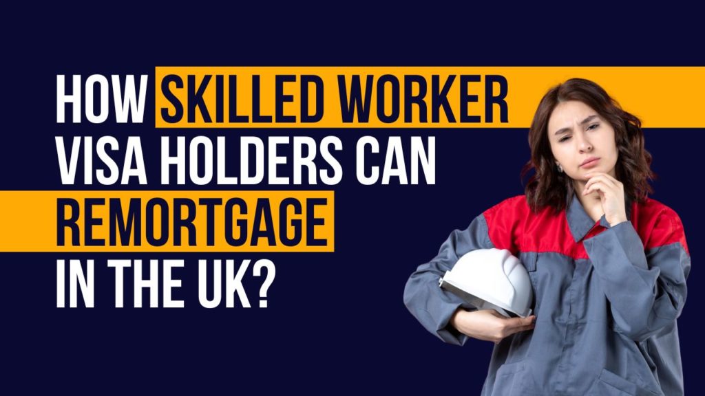 How Skilled Worker Visa Holders Can Remortgage In The UK?